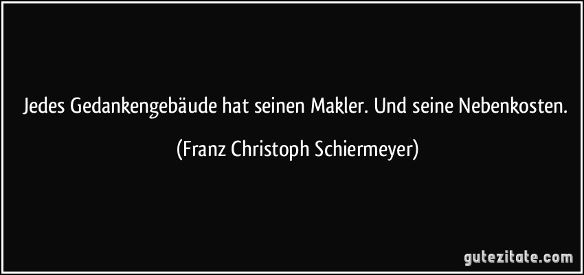 Jedes Gedankengebäude hat seinen Makler. Und seine Nebenkosten. (Franz Christoph Schiermeyer)