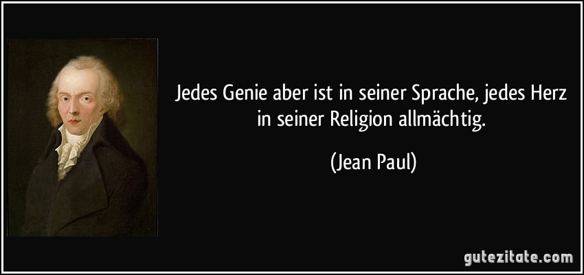 Jedes Genie aber ist in seiner Sprache, jedes Herz in seiner Religion allmächtig. (Jean Paul)