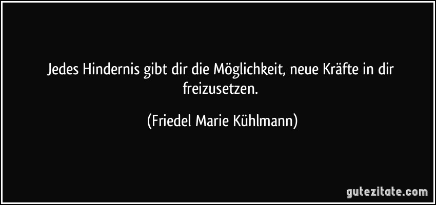 Jedes Hindernis gibt dir die Möglichkeit, neue Kräfte in dir freizusetzen. (Friedel Marie Kühlmann)