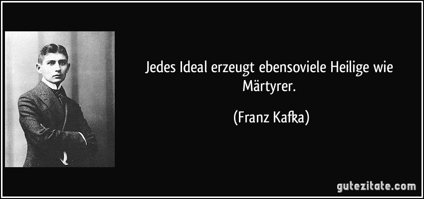Jedes Ideal erzeugt ebensoviele Heilige wie Märtyrer. (Franz Kafka)