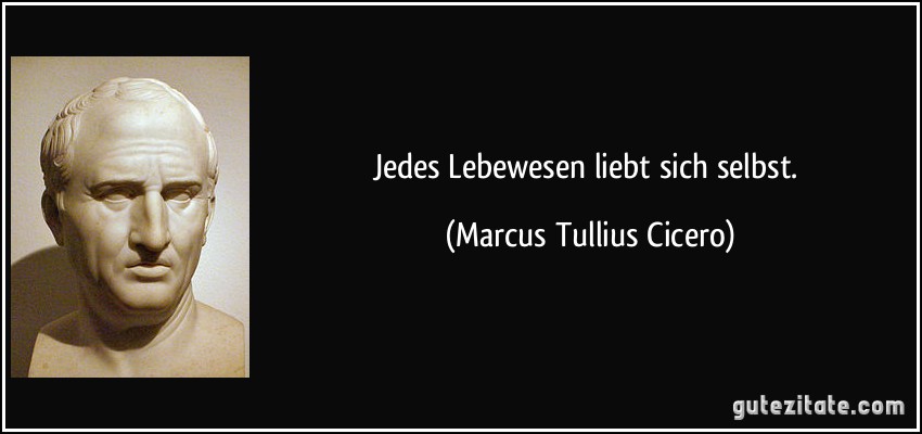 Jedes Lebewesen liebt sich selbst. (Marcus Tullius Cicero)