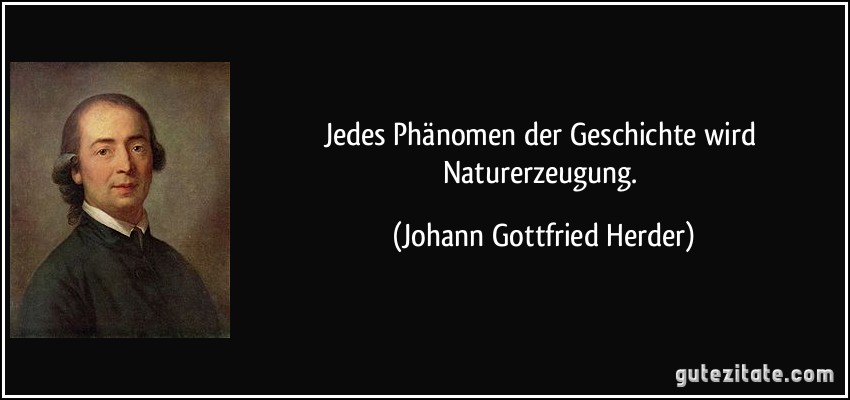 Jedes Phänomen der Geschichte wird Naturerzeugung. (Johann Gottfried Herder)