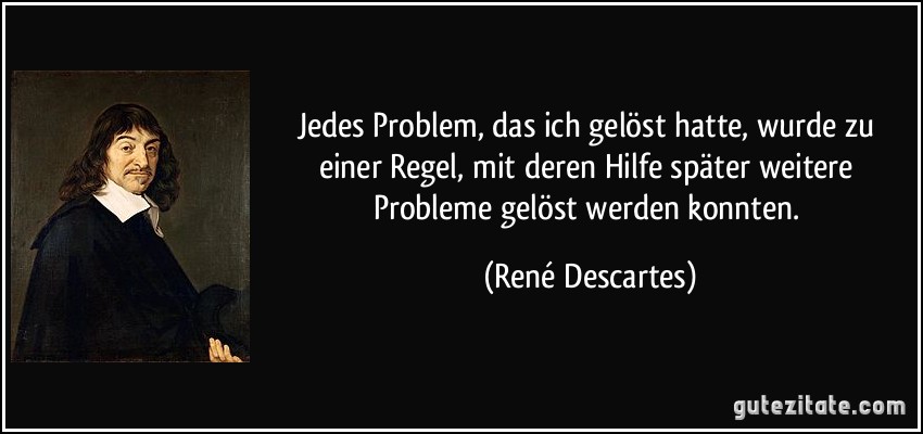 Jedes Problem, das ich gelöst hatte, wurde zu einer Regel, mit deren Hilfe später weitere Probleme gelöst werden konnten. (René Descartes)