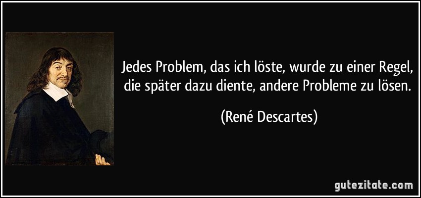 Jedes Problem, das ich löste, wurde zu einer Regel, die später dazu diente, andere Probleme zu lösen. (René Descartes)