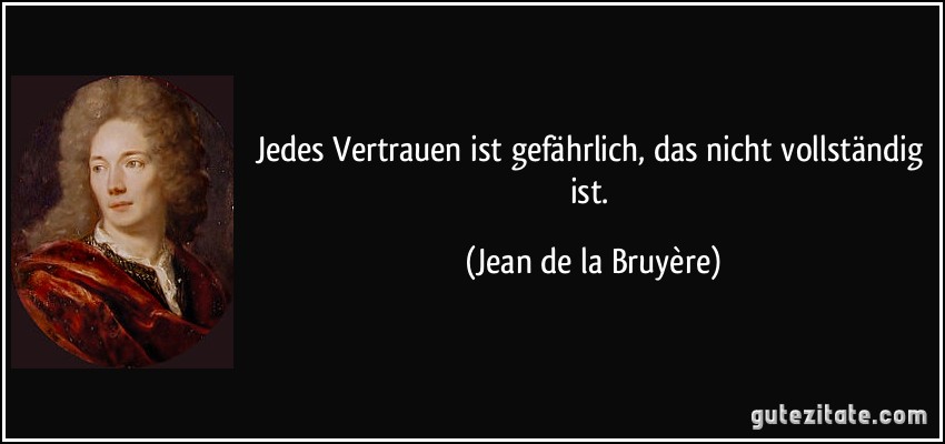 Jedes Vertrauen ist gefährlich, das nicht vollständig ist. (Jean de la Bruyère)