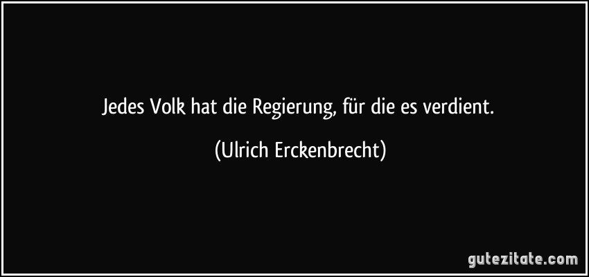 Jedes Volk hat die Regierung, für die es verdient. (Ulrich Erckenbrecht)