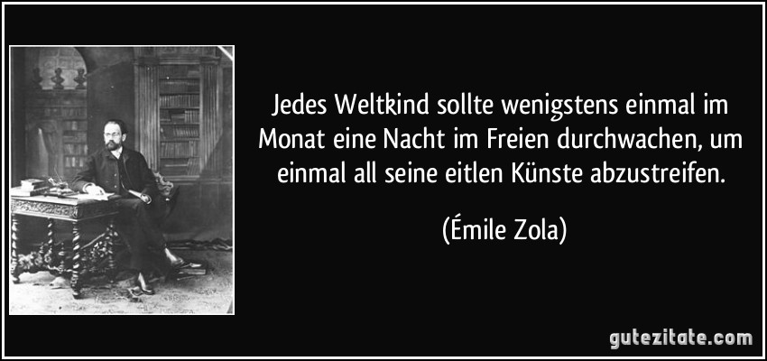 Jedes Weltkind sollte wenigstens einmal im Monat eine Nacht im Freien durchwachen, um einmal all seine eitlen Künste abzustreifen. (Émile Zola)