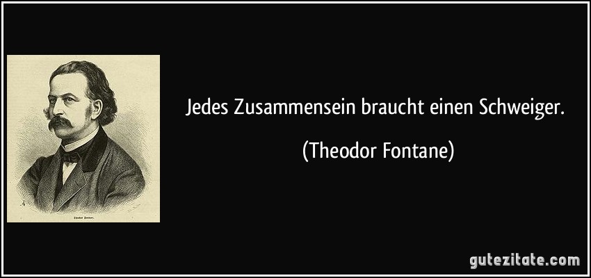 Jedes Zusammensein braucht einen Schweiger. (Theodor Fontane)