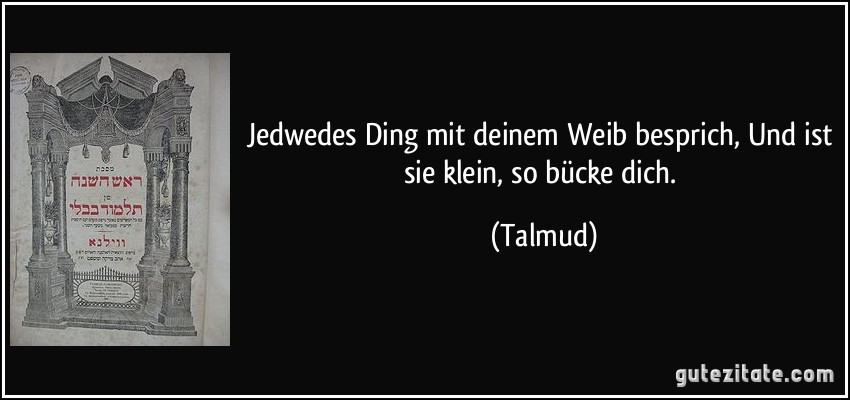 Jedwedes Ding mit deinem Weib besprich, Und ist sie klein, so bücke dich. (Talmud)