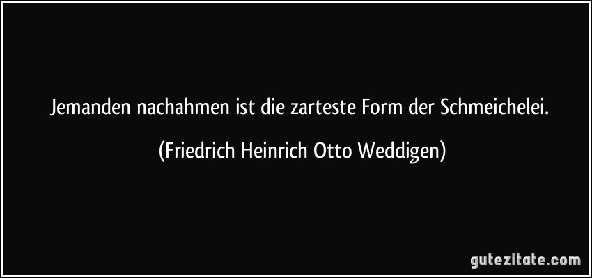 Jemanden nachahmen ist die zarteste Form der Schmeichelei. (Friedrich Heinrich Otto Weddigen)