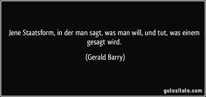 Jene Staatsform, in der man sagt, was man will, und tut, was einem gesagt wird. (Gerald Barry)