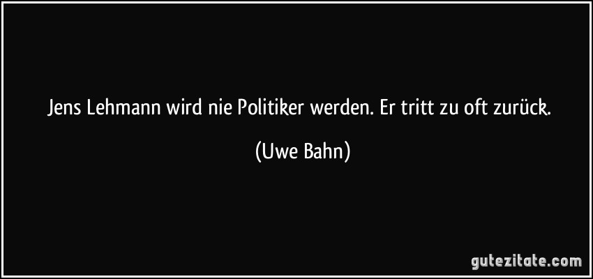 Jens Lehmann wird nie Politiker werden. Er tritt zu oft zurück. (Uwe Bahn)