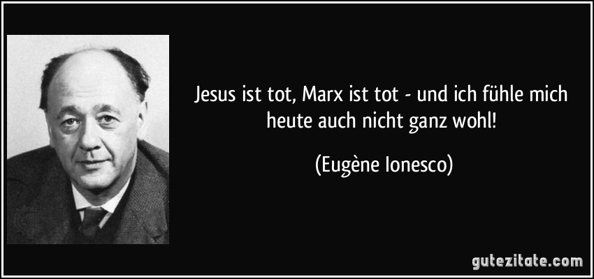 Jesus ist tot, Marx ist tot - und ich fühle mich heute auch nicht ganz wohl! (Eugène Ionesco)