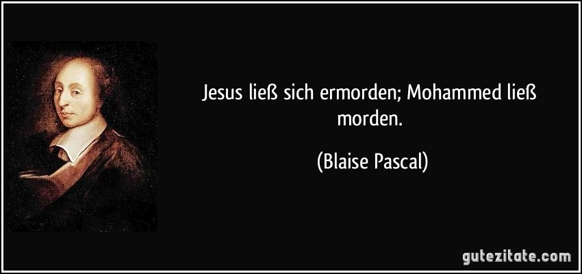 Jesus ließ sich ermorden; Mohammed ließ morden. (Blaise Pascal)