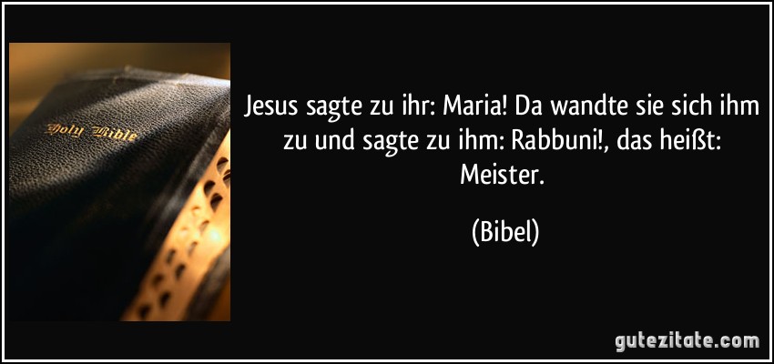 Jesus sagte zu ihr: Maria! Da wandte sie sich ihm zu und sagte zu ihm: Rabbuni!, das heißt: Meister. (Bibel)