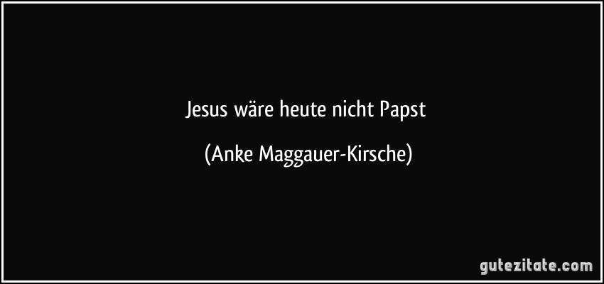 Jesus wäre heute nicht Papst (Anke Maggauer-Kirsche)