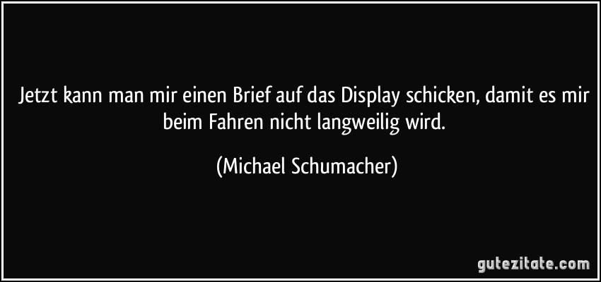 Jetzt kann man mir einen Brief auf das Display schicken, damit es mir beim Fahren nicht langweilig wird. (Michael Schumacher)