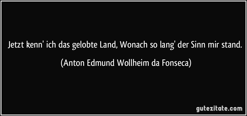 Jetzt kenn' ich das gelobte Land, Wonach so lang' der Sinn mir stand. (Anton Edmund Wollheim da Fonseca)