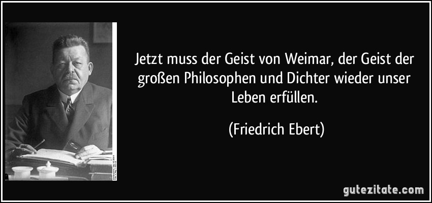 Jetzt muss der Geist von Weimar, der Geist der großen Philosophen und Dichter wieder unser Leben erfüllen. (Friedrich Ebert)