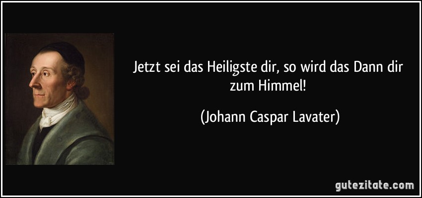 Jetzt sei das Heiligste dir, so wird das Dann dir zum Himmel! (Johann Caspar Lavater)