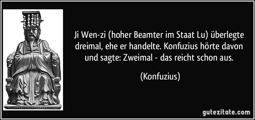 Ji Wen-zi (hoher Beamter im Staat Lu) überlegte dreimal, ehe er handelte. Konfuzius hörte davon und sagte: Zweimal - das reicht schon aus. (Konfuzius)