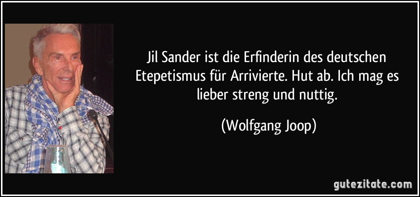 Jil Sander ist die Erfinderin des deutschen Etepetismus für Arrivierte. Hut ab. Ich mag es lieber streng und nuttig. (Wolfgang Joop)