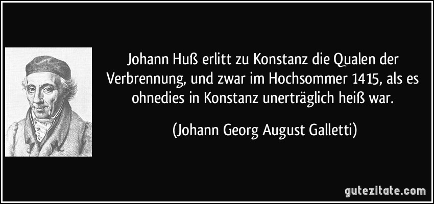 Johann Huß erlitt zu Konstanz die Qualen der Verbrennung, und zwar im Hochsommer 1415, als es ohnedies in Konstanz unerträglich heiß war. (Johann Georg August Galletti)