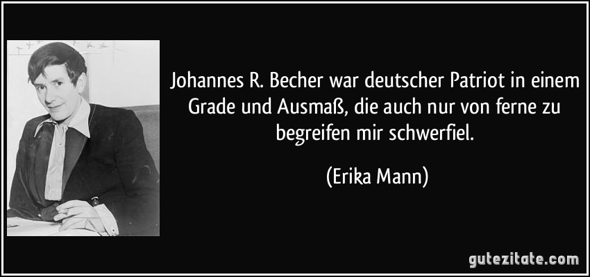 Johannes R. Becher war deutscher Patriot in einem Grade und Ausmaß, die auch nur von ferne zu begreifen mir schwerfiel. (Erika Mann)