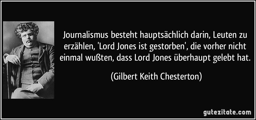 Journalismus besteht hauptsächlich darin, Leuten zu erzählen, 'Lord Jones ist gestorben', die vorher nicht einmal wußten, dass Lord Jones überhaupt gelebt hat. (Gilbert Keith Chesterton)