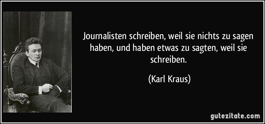 Journalisten schreiben, weil sie nichts zu sagen haben, und haben etwas zu sagten, weil sie schreiben. (Karl Kraus)
