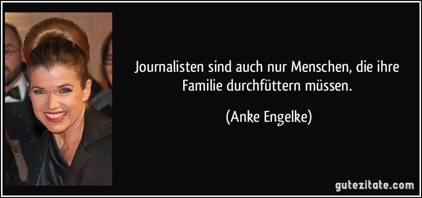Journalisten sind auch nur Menschen, die ihre Familie durchfüttern müssen. (Anke Engelke)