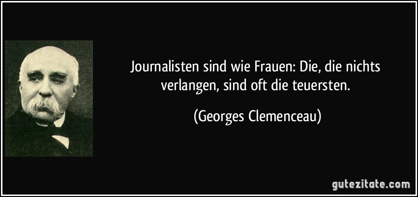 Journalisten sind wie Frauen: Die, die nichts verlangen, sind oft die teuersten. (Georges Clemenceau)