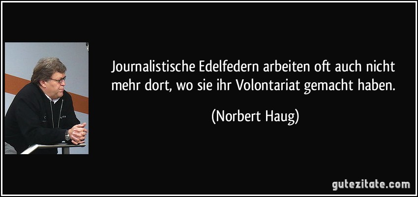 Journalistische Edelfedern arbeiten oft auch nicht mehr dort, wo sie ihr Volontariat gemacht haben. (Norbert Haug)