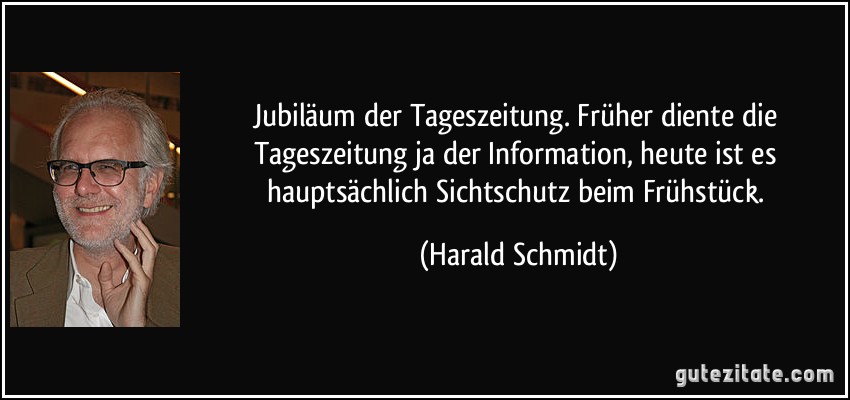 Jubiläum der Tageszeitung. Früher diente die Tageszeitung ja der Information, heute ist es hauptsächlich Sichtschutz beim Frühstück. (Harald Schmidt)