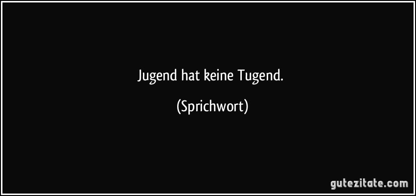 Jugend hat keine Tugend. (Sprichwort)