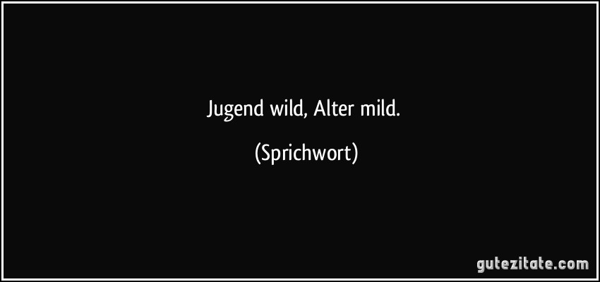 Jugend wild, Alter mild. (Sprichwort)