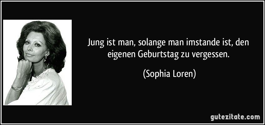 Jung ist man, solange man imstande ist, den eigenen Geburtstag zu vergessen. (Sophia Loren)