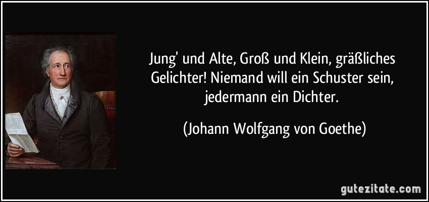 Jung' und Alte, Groß und Klein, gräßliches Gelichter! Niemand will ein Schuster sein, jedermann ein Dichter. (Johann Wolfgang von Goethe)