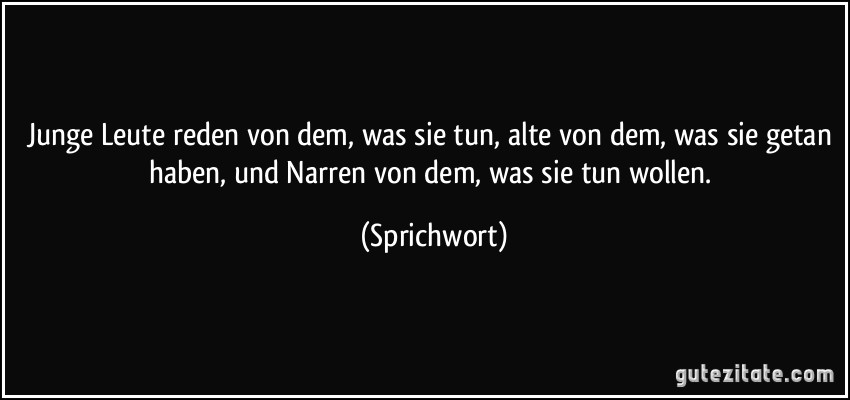 Junge Leute reden von dem, was sie tun, alte von dem, was sie getan haben, und Narren von dem, was sie tun wollen. (Sprichwort)