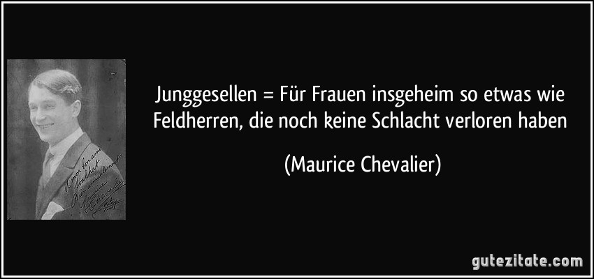 Junggesellen = Für Frauen insgeheim so etwas wie Feldherren, die noch keine Schlacht verloren haben (Maurice Chevalier)