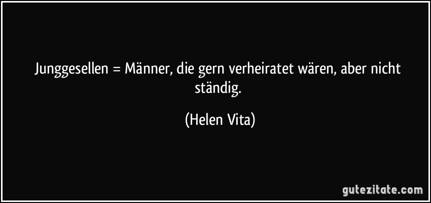 Junggesellen = Männer, die gern verheiratet wären, aber nicht ständig. (Helen Vita)