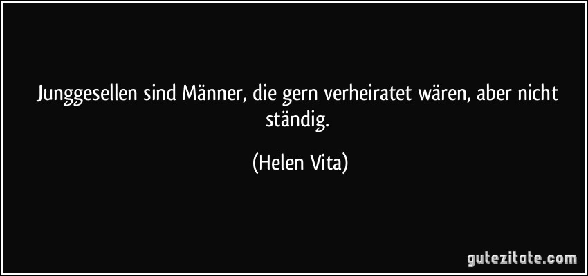 Junggesellen sind Männer, die gern verheiratet wären, aber nicht ständig. (Helen Vita)