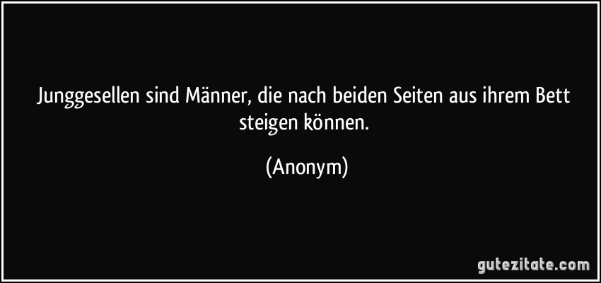 Junggesellen sind Männer, die nach beiden Seiten aus ihrem Bett steigen können. (Anonym)