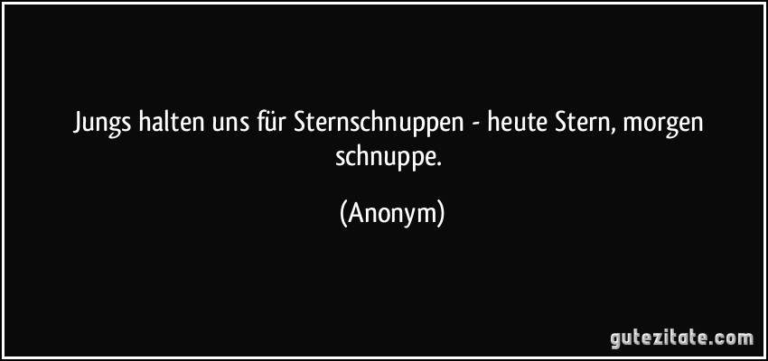 Jungs halten uns für Sternschnuppen - heute Stern, morgen schnuppe. (Anonym)