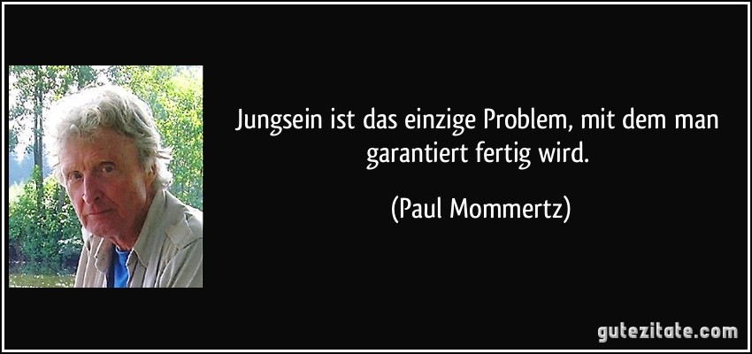 Jungsein ist das einzige Problem, mit dem man garantiert fertig wird. (Paul Mommertz)