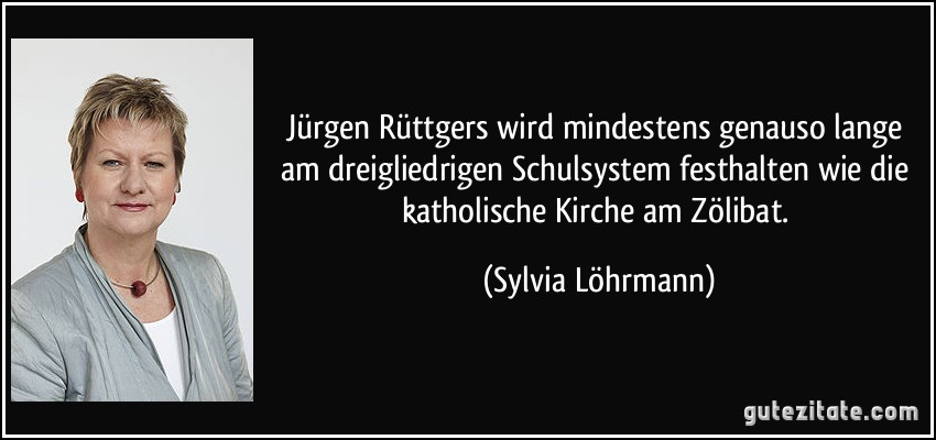 Jürgen Rüttgers wird mindestens genauso lange am dreigliedrigen Schulsystem festhalten wie die katholische Kirche am Zölibat. (Sylvia Löhrmann)