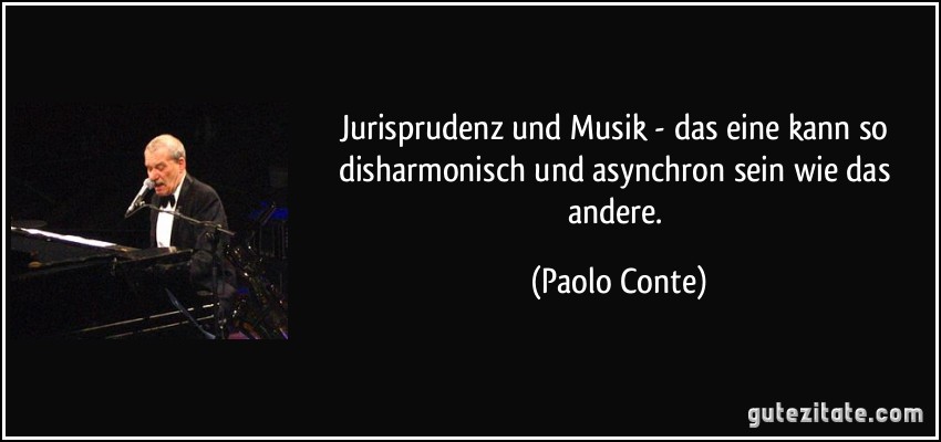Jurisprudenz und Musik - das eine kann so disharmonisch und asynchron sein wie das andere. (Paolo Conte)