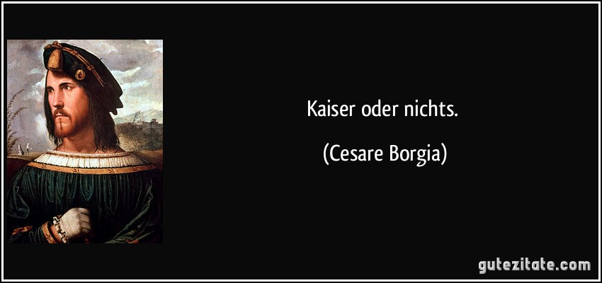 Kaiser oder nichts. (Cesare Borgia)