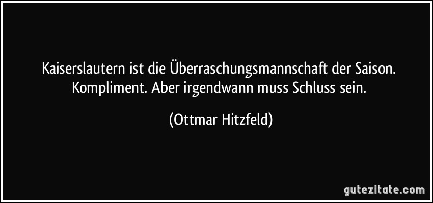 Kaiserslautern ist die Überraschungsmannschaft der Saison. Kompliment. Aber irgendwann muss Schluss sein. (Ottmar Hitzfeld)