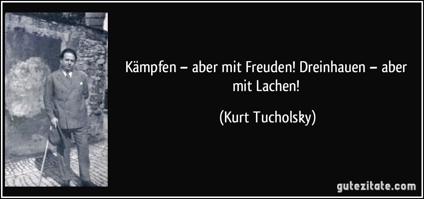 Kämpfen – aber mit Freuden! Dreinhauen – aber mit Lachen! (Kurt Tucholsky)